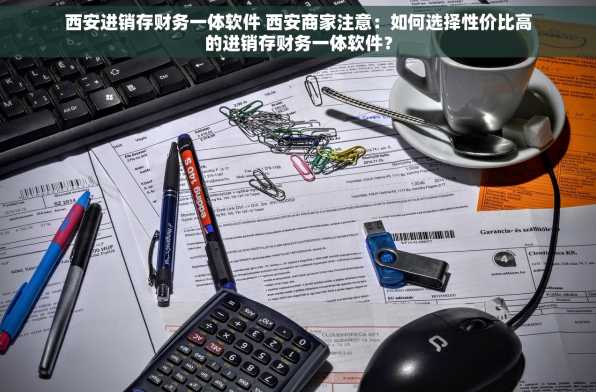 西安进销存财务一体软件 西安商家注意：如何选择性价比高的进销存财务一体软件？