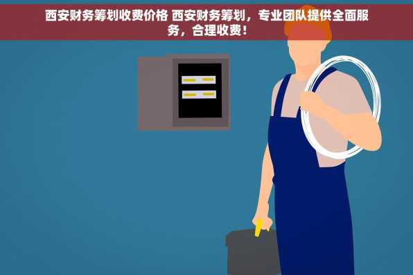 西安财务筹划收费价格 西安财务筹划，专业团队提供全面服务，合理收费！