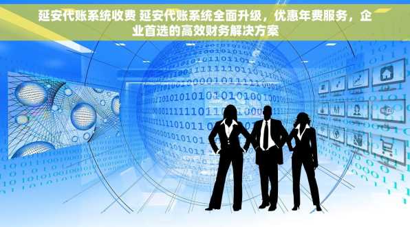 延安代账系统收费 延安代账系统全面升级，优惠年费服务，企业首选的高效财务解决方案