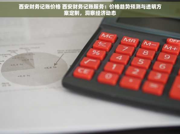 西安财务记账价格 西安财务记账服务：价格趋势预测与透明方案定制，洞察经济动态