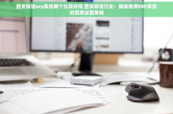西安眼镜erp系统哪个比较好用 西安眼镜行业：揭秘使用ERP系统的高效运营策略