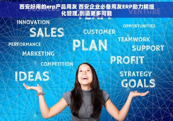 西安好用的erp产品用友 西安企业必备用友ERP助力精细化管理,创造更多可能