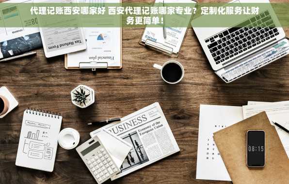 代理记账西安哪家好 西安代理记账哪家专业？定制化服务让财务更简单！