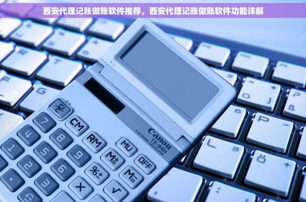 西安代理记账做账软件推荐，西安代理记账做账软件功能详解