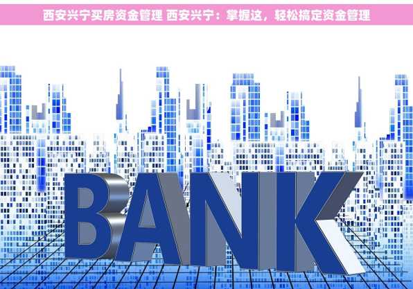 西安兴宁买房资金管理 西安兴宁：掌握这，轻松搞定资金管理