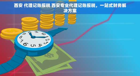 西安 代理记账报税 西安专业代理记账报税，一站式财务解决方案