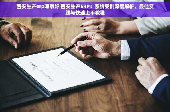 西安生产erp哪家好 西安生产ERP：系统案例深度解析、最佳实践与快速上手教程