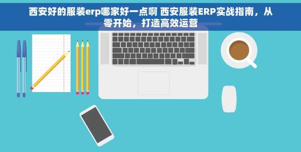西安好的服装erp哪家好一点啊 西安服装ERP实战指南，从零开始，打造高效运营