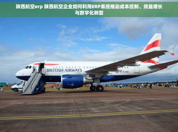 陕西航空erp 陕西航空企业如何利用ERP系统推动成本控制、效益增长与数字化转型