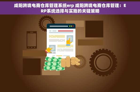 咸阳跨境电商仓库管理系统erp 咸阳跨境电商仓库管理：ERP系统选择与实施的关键策略