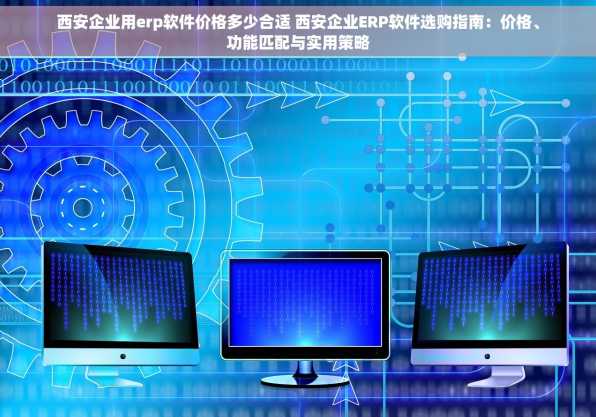 西安企业用erp软件价格多少合适 西安企业ERP软件选购指南：价格、功能匹配与实用策略
