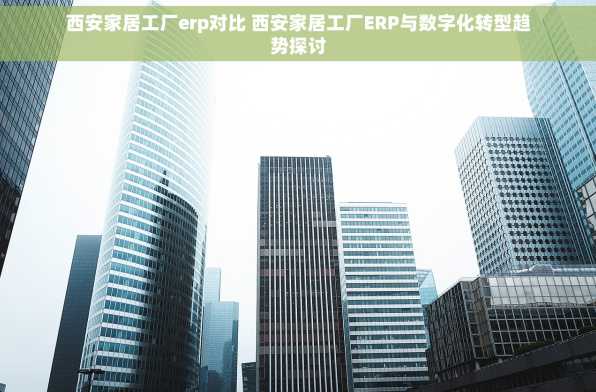 西安家居工厂erp对比 西安家居工厂ERP与数字化转型趋势探讨