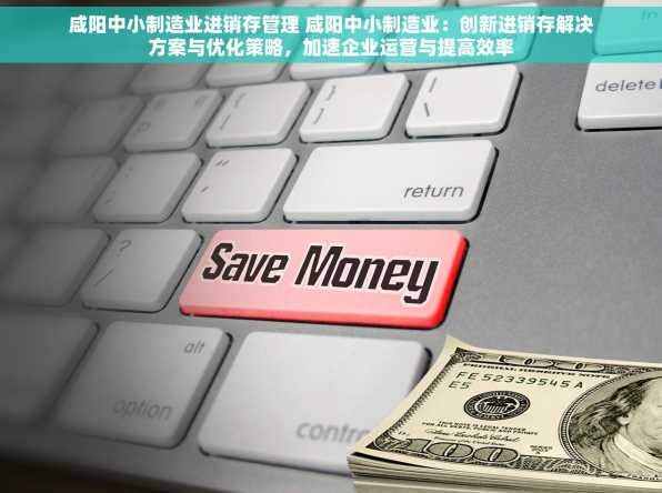 咸阳中小制造业进销存管理 咸阳中小制造业：创新进销存解决方案与优化策略，加速企业运营与提高效率