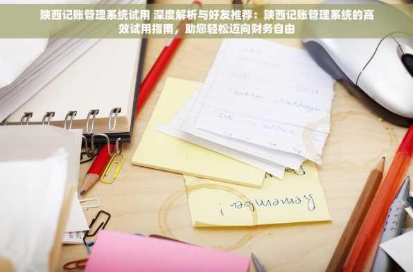 陕西记账管理系统试用 深度解析与好友推荐：陕西记账管理系统的高效试用指南，助您轻松迈向财务自由