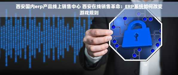 西安国内erp产品线上销售中心 西安在线销售革命：ERP系统如何改变游戏规则