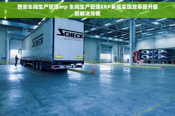 西安车间生产管理erp 车间生产管理ERP系统实现效率提升最新解决方案