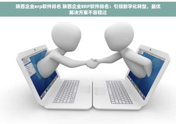 陕西企业erp软件排名 陕西企业ERP软件排名：引领数字化转型，最优解决方案不容错过