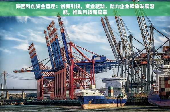 陕西科创资金管理：创新引领，资金驱动，助力企业释放发展潜能，推动科技新篇章