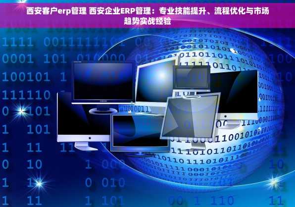 西安客户erp管理 西安企业ERP管理：专业技能提升、流程优化与市场趋势实战经验