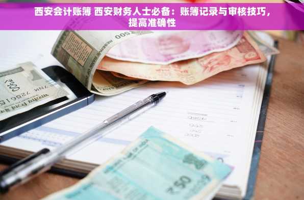 西安会计账簿 西安财务人士必备：账簿记录与审核技巧，提高准确性