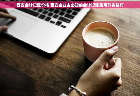 西安会计记账价格 西安企业主必知的会计记账费用节省技巧