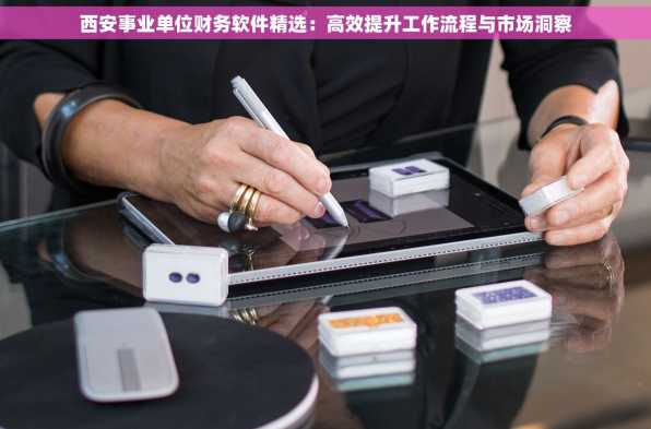 西安事业单位财务软件精选：高效提升工作流程与市场洞察