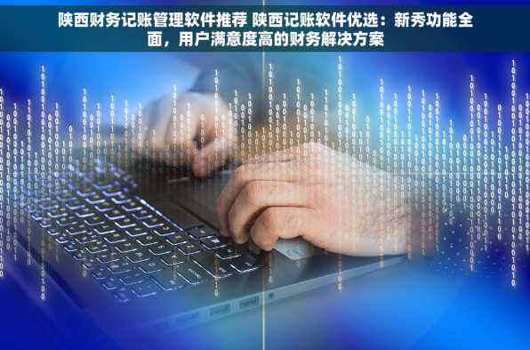 陕西财务记账管理软件推荐 陕西记账软件优选：新秀功能全面，用户满意度高的财务解决方案