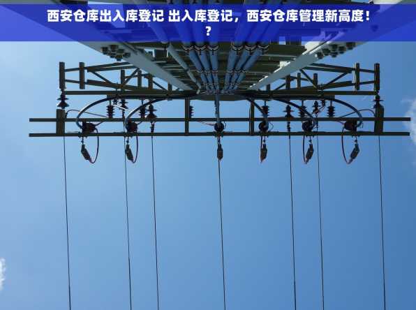 西安仓库出入库登记 出入库登记，西安仓库管理新高度！?