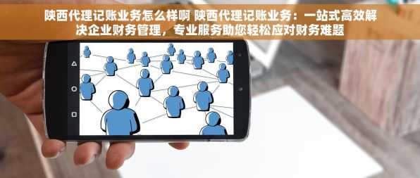 陕西代理记账业务怎么样啊 陕西代理记账业务：一站式高效解决企业财务管理，专业服务助您轻松应对财务难题