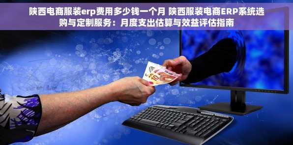 陕西电商服装erp费用多少钱一个月 陕西服装电商ERP系统选购与定制服务：月度支出估算与效益评估指南