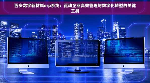 西安龙宇新材料erp系统：驱动企业高效管理与数字化转型的关键工具