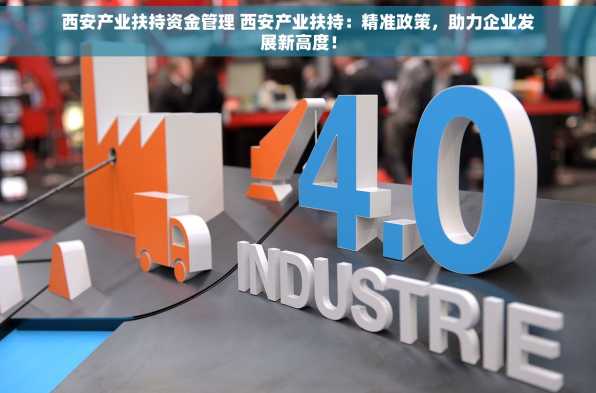 西安产业扶持资金管理 西安产业扶持：精准政策，助力企业发展新高度！
