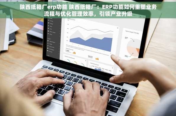 陕西纸箱厂erp功能 陕西纸箱厂：ERP功能如何重塑业务流程与优化管理效率，引领产业升级