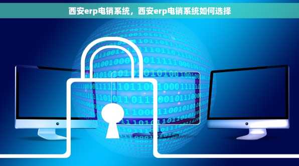 西安erp电销系统，西安erp电销系统如何选择