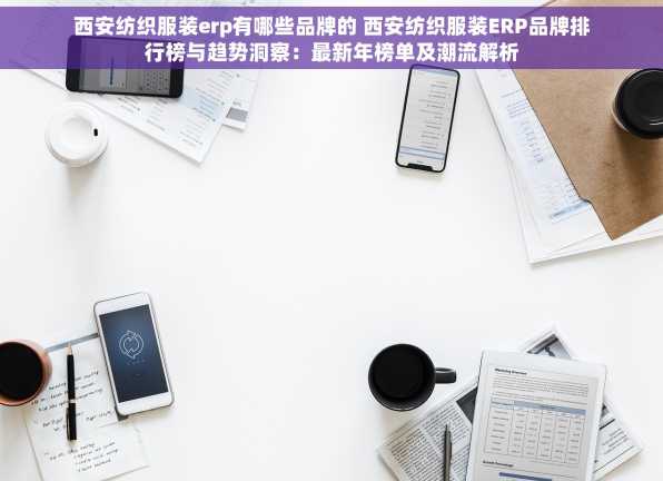 西安纺织服装erp有哪些品牌的 西安纺织服装ERP品牌排行榜与趋势洞察：最新年榜单及潮流解析