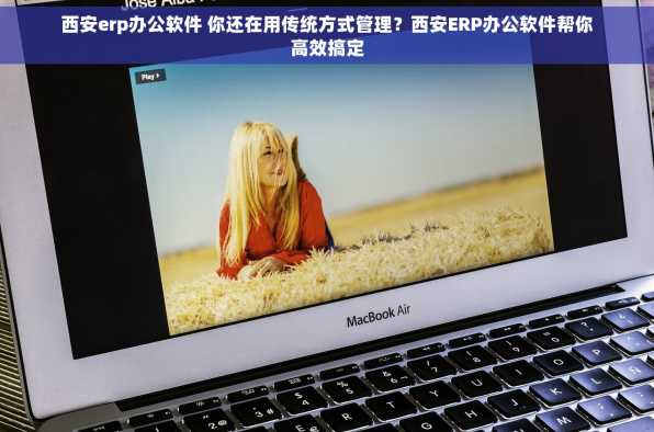 西安erp办公软件 你还在用传统方式管理？西安ERP办公软件帮你高效搞定