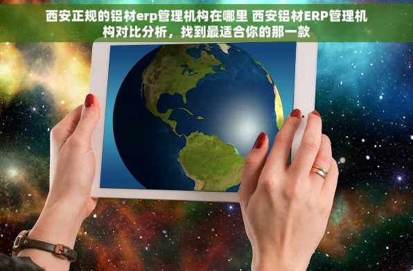 西安正规的铝材erp管理机构在哪里 西安铝材ERP管理机构对比分析，找到最适合你的那一款
