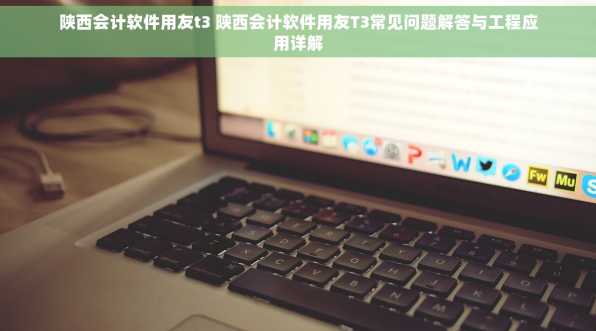 陕西会计软件用友t3 陕西会计软件用友T3常见问题解答与工程应用详解