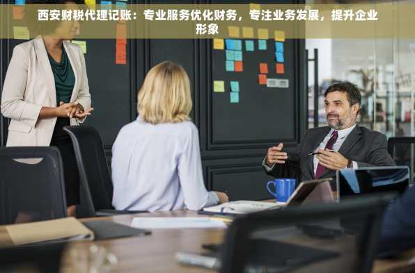 西安财税代理记账：专业服务优化财务，专注业务发展，提升企业形象