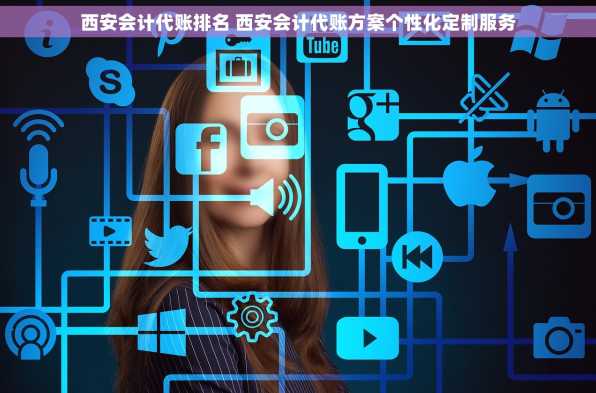 西安会计代账排名 西安会计代账方案个性化定制服务