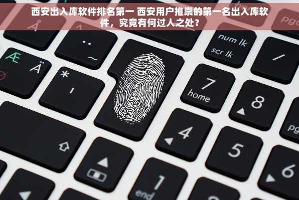 西安出入库软件排名第一 西安用户推崇的第一名出入库软件，究竟有何过人之处？