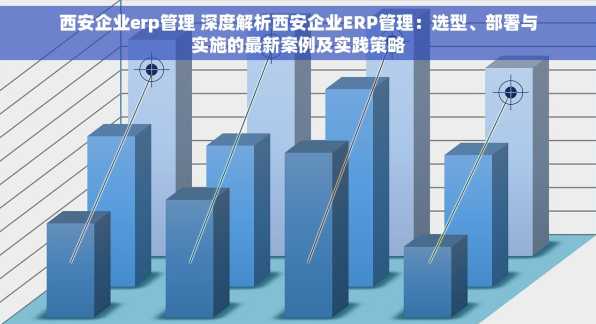 西安企业erp管理 深度解析西安企业ERP管理：选型、部署与实施的最新案例及实践策略