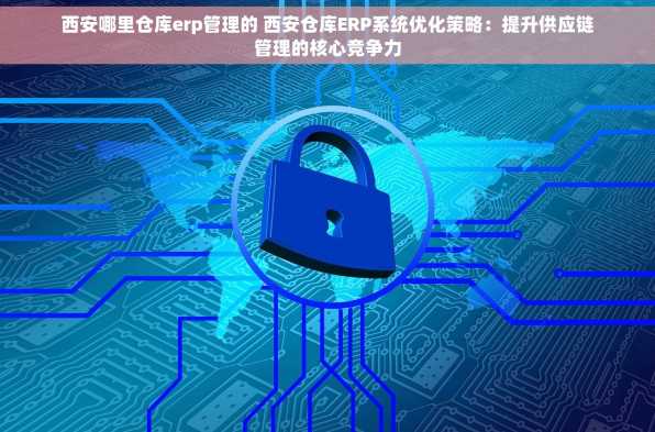 西安哪里仓库erp管理的 西安仓库ERP系统优化策略：提升供应链管理的核心竞争力