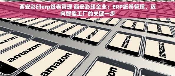 西安彩印erp纸卷管理 西安彩印企业：ERP纸卷管理，迈向智能工厂的关键一步