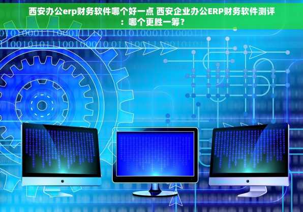 西安办公erp财务软件哪个好一点 西安企业办公ERP财务软件测评：哪个更胜一筹？