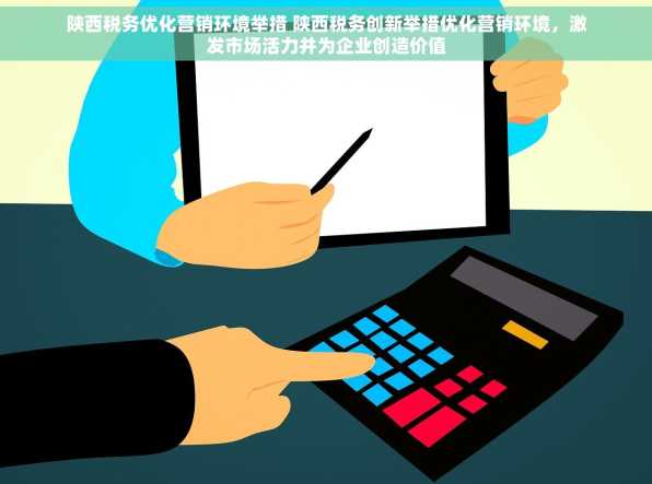 陕西税务优化营销环境举措 陕西税务创新举措优化营销环境，激发市场活力并为企业创造价值