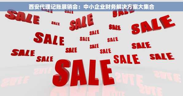 西安代理记账展销会：中小企业财务解决方案大集合