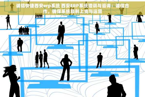 诚信快捷西安erp系统 西安ERP系统培训与咨询：诚信合作，确保系统顺利上线与运营