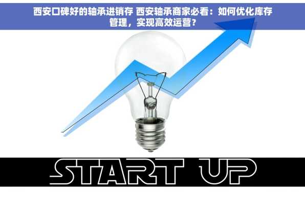 西安口碑好的轴承进销存 西安轴承商家必看：如何优化库存管理，实现高效运营？