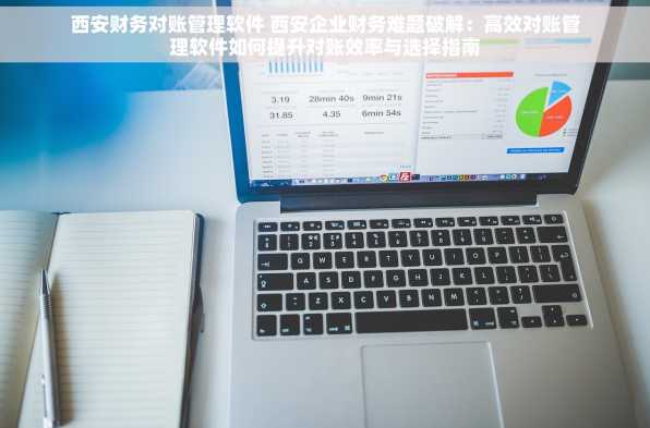 西安财务对账管理软件 西安企业财务难题破解：高效对账管理软件如何提升对账效率与选择指南